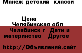 Манеж детский “класси“ › Цена ­ 1 000 - Челябинская обл., Челябинск г. Дети и материнство » Другое   
